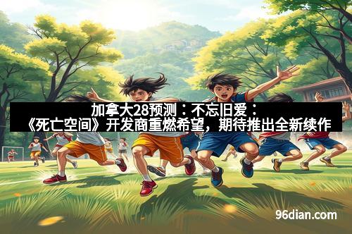 加拿大28预测：不忘旧爱：《死亡空间》开发商重燃希望，期待推出全新续作