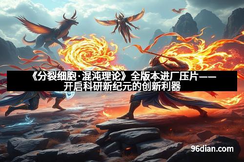 《分裂细胞·混沌理论》全版本进厂压片——开启科研新纪元的创新利器